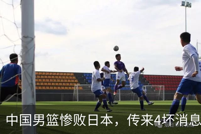 中国男篮惨败日本，传来4坏消息1好消息，防守崩盘，郭士强或下课