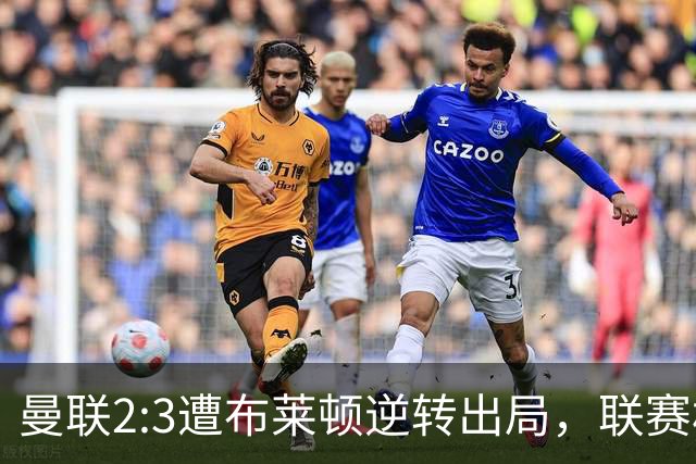 曼联2:3遭布莱顿逆转出局，联赛杯三连败暴露阵容深度危机